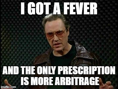 I got a fever and the only prescription is more arbitrage